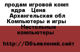 продам игровой комп 4 ядра › Цена ­ 5 000 - Архангельская обл. Компьютеры и игры » Настольные компьютеры   